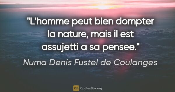 Numa Denis Fustel de Coulanges citation: "L'homme peut bien dompter la nature, mais il est assujetti a..."