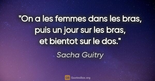 Sacha Guitry citation: "On a les femmes dans les bras, puis un jour sur les bras, et..."