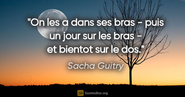 Sacha Guitry citation: "On les a dans ses bras - puis un jour sur les bras - et..."