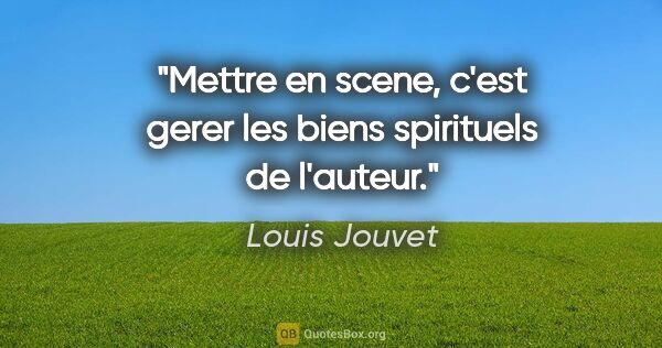 Louis Jouvet citation: "Mettre en scene, c'est gerer les biens spirituels de l'auteur."
