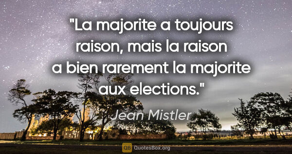 Jean Mistler citation: "La majorite a toujours raison, mais la raison a bien rarement..."
