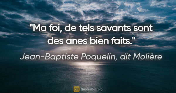 Jean-Baptiste Poquelin, dit Molière citation: "Ma foi, de tels savants sont des anes bien faits."