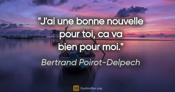 Bertrand Poirot-Delpech citation: "J'ai une bonne nouvelle pour toi, ca va bien pour moi."