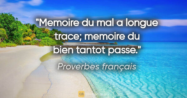 Proverbes français citation: "Memoire du mal a longue trace; memoire du bien tantot passe."