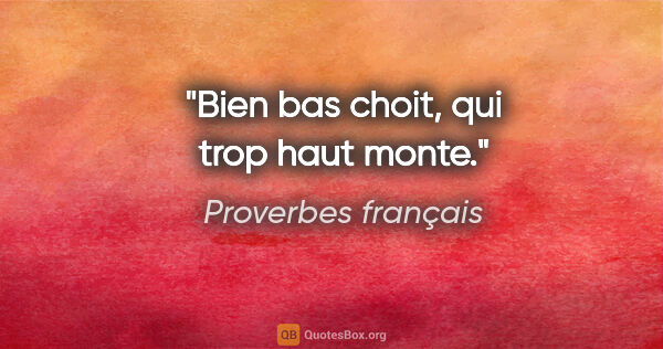 Proverbes français citation: "Bien bas choit, qui trop haut monte."