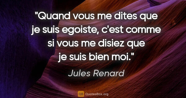 Jules Renard citation: "Quand vous me dites que je suis egoiste, c'est comme si vous..."