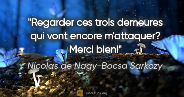 Nicolas de Nagy-Bocsa Sarkozy citation: "Regarder ces trois demeures qui vont encore m'attaquer? Merci..."