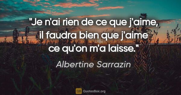 Albertine Sarrazin citation: "Je n'ai rien de ce que j'aime, il faudra bien que j'aime ce..."
