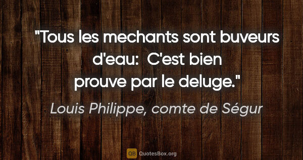 Louis Philippe, comte de Ségur citation: "Tous les mechants sont buveurs d'eau:  C'est bien prouve par..."