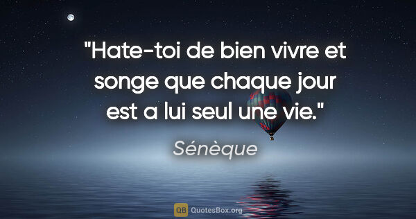 Sénèque citation: "Hate-toi de bien vivre et songe que chaque jour est a lui seul..."