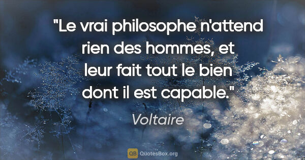 Voltaire citation: "Le vrai philosophe n'attend rien des hommes, et leur fait tout..."