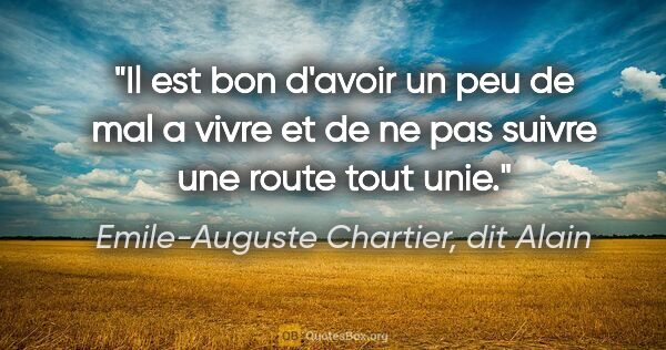 Emile-Auguste Chartier, dit Alain citation: "Il est bon d'avoir un peu de mal a vivre et de ne pas suivre..."