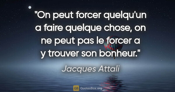 Jacques Attali citation: "On peut forcer quelqu'un a faire quelque chose, on ne peut pas..."