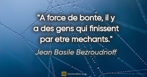 Jean Basile Bezroudnoff citation: "A force de bonte, il y a des gens qui finissent par etre..."
