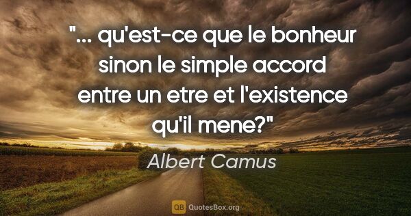 Albert Camus citation: " qu'est-ce que le bonheur sinon le simple accord entre un etre..."