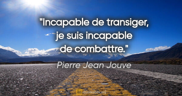 Pierre Jean Jouve citation: "Incapable de transiger, je suis incapable de combattre."