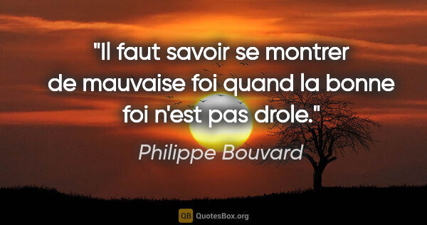 Philippe Bouvard citation: "Il faut savoir se montrer de mauvaise foi quand la bonne foi..."