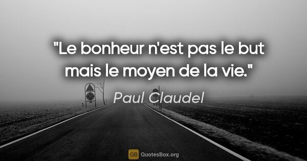 Paul Claudel citation: "Le bonheur n'est pas le but mais le moyen de la vie."