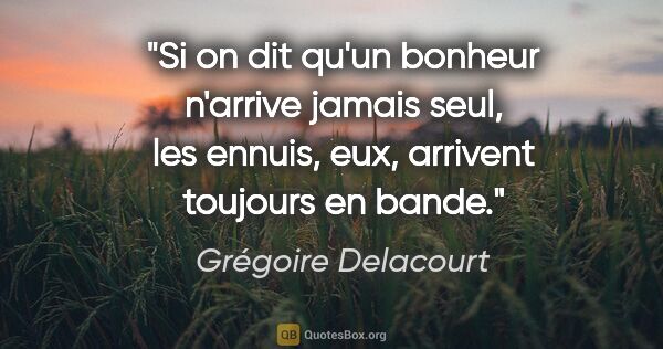 Grégoire Delacourt citation: "Si on dit qu'un bonheur n'arrive jamais seul, les ennuis, eux,..."