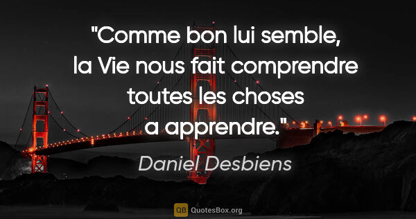 Daniel Desbiens citation: "Comme bon lui semble, la Vie nous fait comprendre toutes les..."