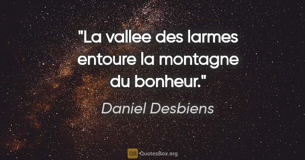 Daniel Desbiens citation: "La vallee des larmes entoure la montagne du bonheur."