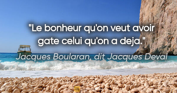 Jacques Boularan, dit Jacques Deval citation: "Le bonheur qu'on veut avoir gate celui qu'on a deja."