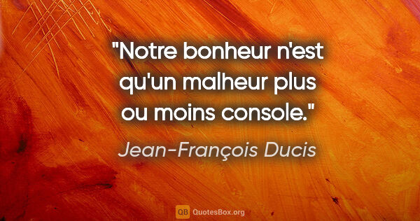 Jean-François Ducis citation: "Notre bonheur n'est qu'un malheur plus ou moins console."