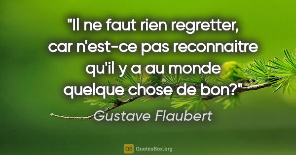 Gustave Flaubert citation: "Il ne faut rien regretter, car n'est-ce pas reconnaitre qu'il..."