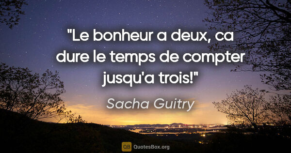 Sacha Guitry citation: "Le bonheur a deux, ca dure le temps de compter jusqu'a trois!"