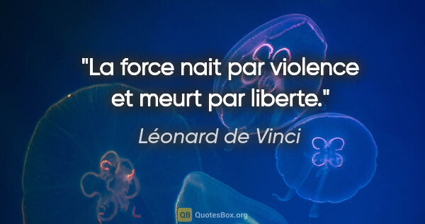 Léonard de Vinci citation: "La force nait par violence et meurt par liberte."
