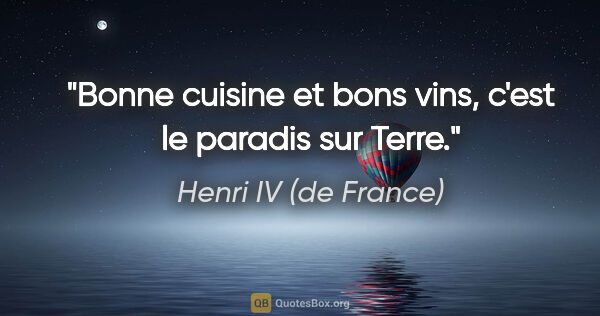 Henri IV (de France) citation: "Bonne cuisine et bons vins, c'est le paradis sur Terre."
