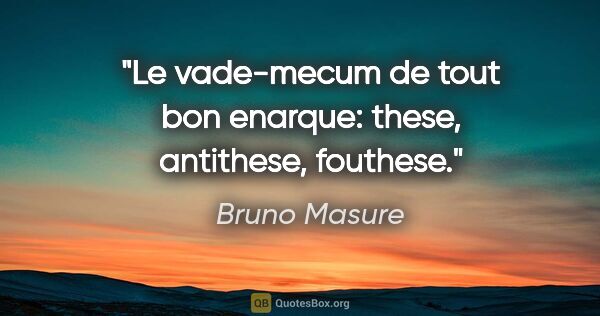 Bruno Masure citation: "Le vade-mecum de tout bon enarque: these, antithese, fouthese."