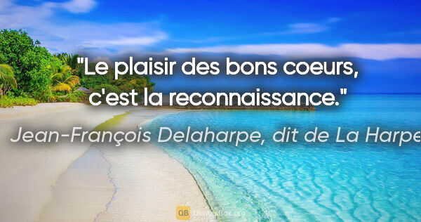 Jean-François Delaharpe, dit de La Harpe citation: "Le plaisir des bons coeurs, c'est la reconnaissance."