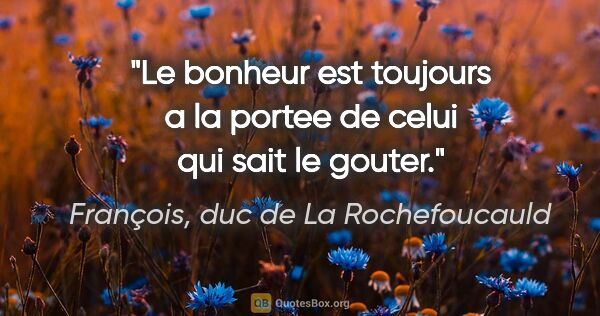 François, duc de La Rochefoucauld citation: "Le bonheur est toujours a la portee de celui qui sait le gouter."