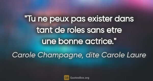 Carole Champagne, dite Carole Laure citation: "Tu ne peux pas exister dans tant de roles sans etre une bonne..."