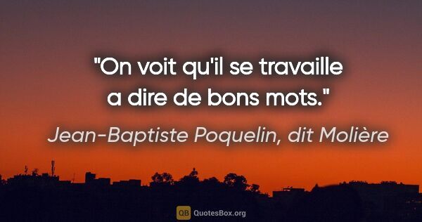 Jean-Baptiste Poquelin, dit Molière citation: "On voit qu'il se travaille a dire de bons mots."