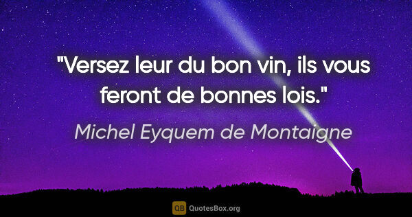 Michel Eyquem de Montaigne citation: "Versez leur du bon vin, ils vous feront de bonnes lois."