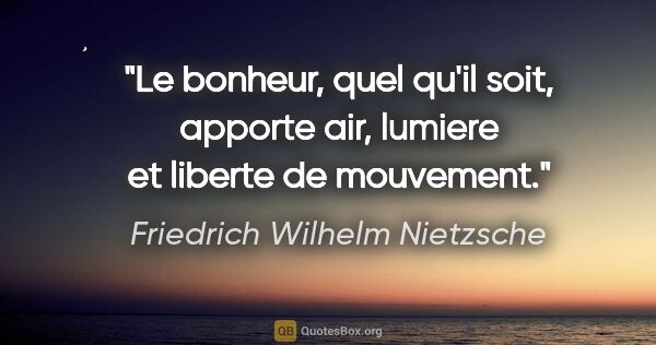 Friedrich Wilhelm Nietzsche citation: "Le bonheur, quel qu'il soit, apporte air, lumiere et liberte..."