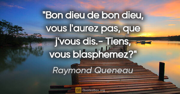 Raymond Queneau citation: "Bon dieu de bon dieu, vous l'aurez pas, que j'vous dis.-..."