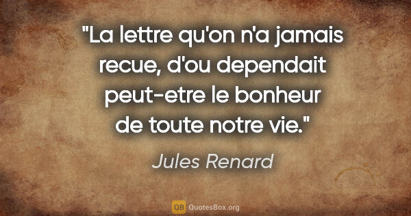 Jules Renard citation: "La lettre qu'on n'a jamais recue, d'ou dependait peut-etre le..."