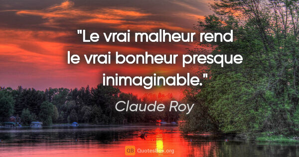 Claude Roy citation: "Le vrai malheur rend le vrai bonheur presque inimaginable."