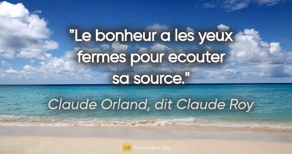 Claude Orland, dit Claude Roy citation: "Le bonheur a les yeux fermes pour ecouter sa source."