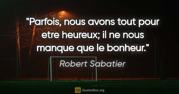 Robert Sabatier citation: "Parfois, nous avons tout pour etre heureux; il ne nous manque..."