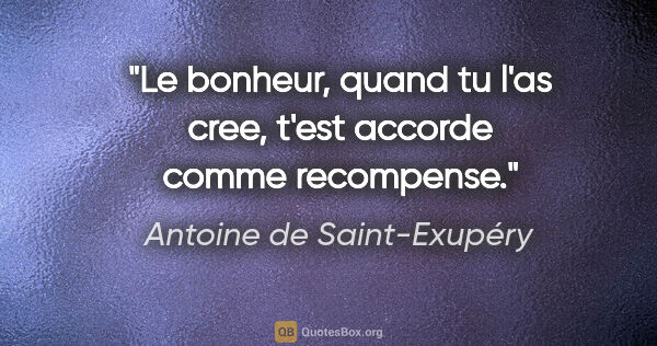 Antoine de Saint-Exupéry citation: "Le bonheur, quand tu l'as cree, t'est accorde comme recompense."
