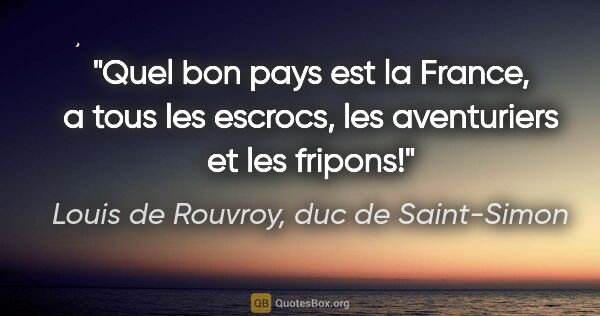 Louis de Rouvroy, duc de Saint-Simon citation: "Quel bon pays est la France, a tous les escrocs, les..."