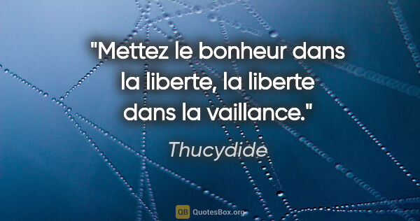 Thucydide citation: "Mettez le bonheur dans la liberte, la liberte dans la vaillance."
