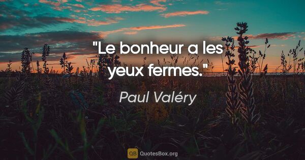 Paul Valéry citation: "Le bonheur a les yeux fermes."