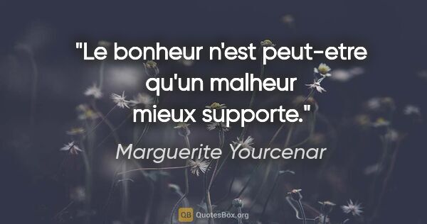 Marguerite Yourcenar citation: "Le bonheur n'est peut-etre qu'un malheur mieux supporte."