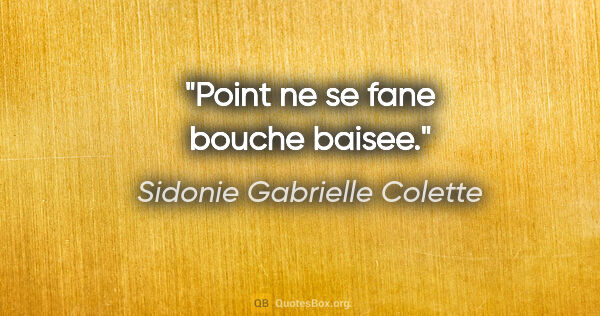 Sidonie Gabrielle Colette citation: "Point ne se fane bouche baisee."