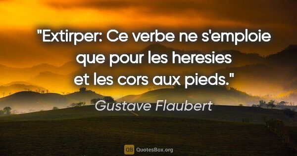 Gustave Flaubert citation: "Extirper: Ce verbe ne s'emploie que pour les heresies et les..."